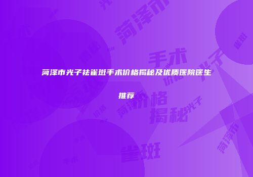 菏泽市光子祛雀斑手术价格揭秘及优质医院医生推荐