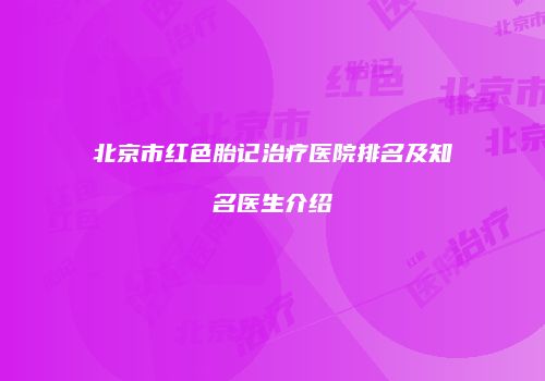 北京市红色胎记治疗医院排名及知名医生介绍
