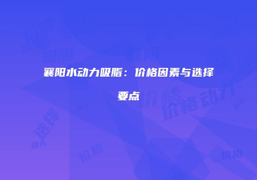襄阳水动力吸脂：价格因素与选择要点