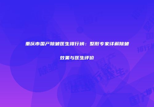 重庆市国产除皱医生排行榜：整形专家详解除皱效果与医生评价