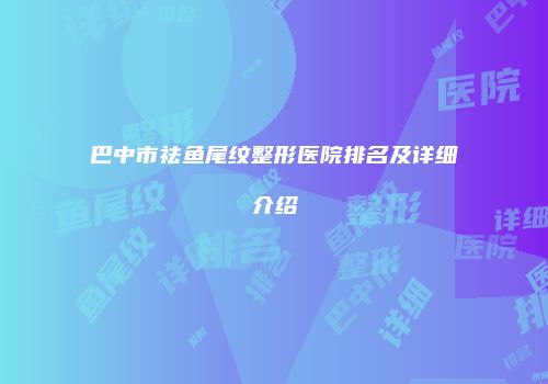 巴中市祛鱼尾纹整形医院排名及详细介绍