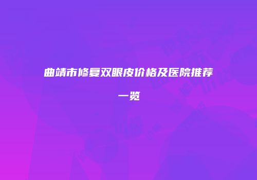 曲靖市修复双眼皮价格及医院推荐一览