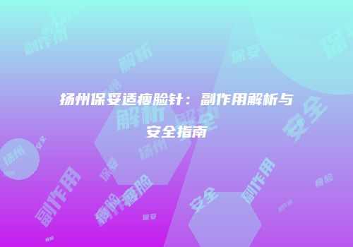 扬州保妥适瘦脸针：副作用解析与安全指南