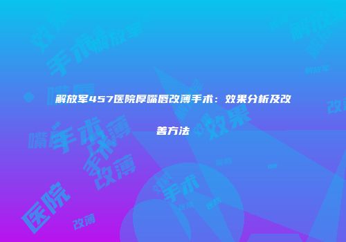 解放军457医院厚嘴唇改薄手术：效果分析及改善方法