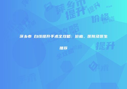 萍乡市疍白线提升手术全攻略：价格、医院及医生推荐