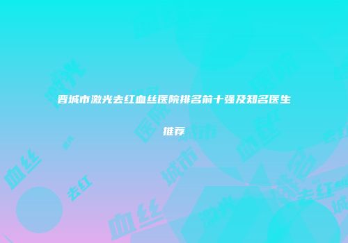 晋城市激光去红血丝医院排名前十强及知名医生推荐