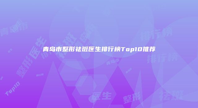 青岛市整形祛斑医生排行榜Top10推荐