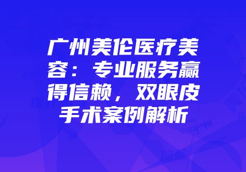 广州美伦医疗美容：专业服务赢得信赖，双眼皮手术案例解析