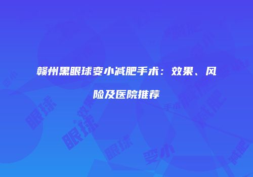 赣州黑眼球变小减肥手术：效果、风险及医院推荐