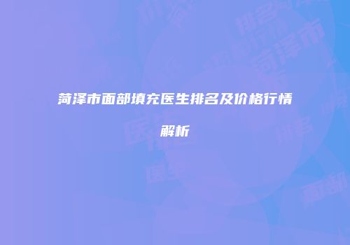 菏泽市面部填充医生排名及价格行情解析