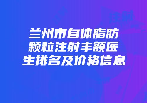 兰州市自体脂肪颗粒注射丰额医生排名及价格信息