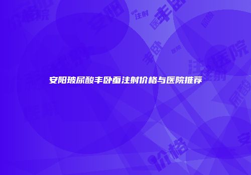 安阳玻尿酸丰卧蚕注射价格与医院推荐