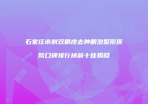 石家庄市割双眼皮去肿眼泡整形医院口碑排行榜前十佳揭晓