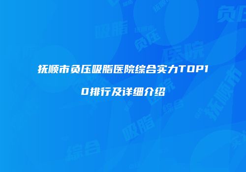 抚顺市负压吸脂医院综合实力TOP10排行及详细介绍