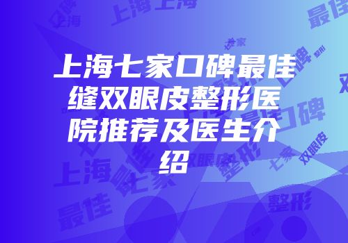 上海七家口碑最佳缝双眼皮整形医院推荐及医生介绍
