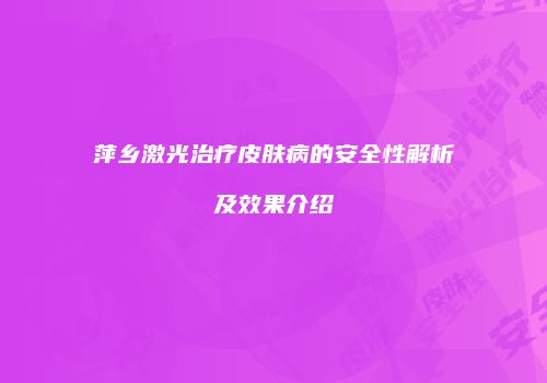 萍乡激光治疗皮肤病的安全性解析及效果介绍