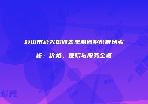 鞍山市彩光嫩肤去黑眼圈整形市场解析：价格、医院与服务全览