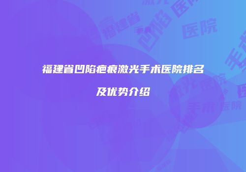 福建省凹陷疤痕激光手术医院排名及优势介绍