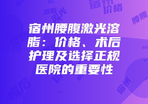 宿州腰腹激光溶脂：价格、术后护理及选择正规医院的重要性