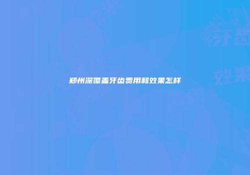 郑州深覆盖牙齿费用和效果怎样
