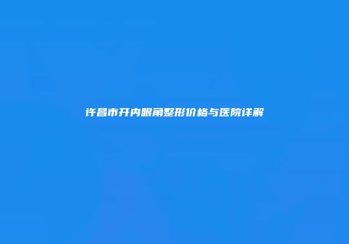 许昌市开内眼角整形价格与医院详解