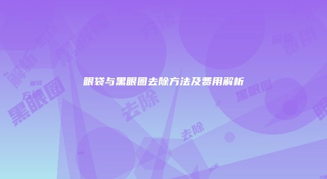 眼袋与黑眼圈去除方法及费用解析