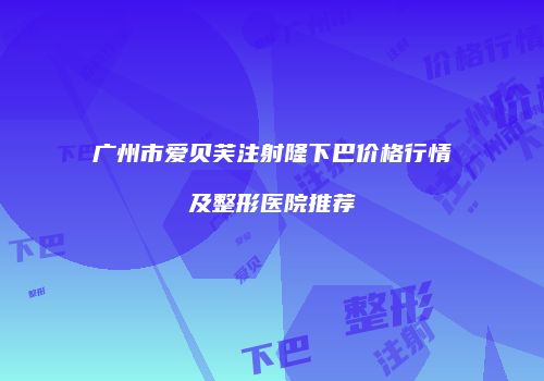 广州市爱贝芙注射隆下巴价格行情及整形医院推荐