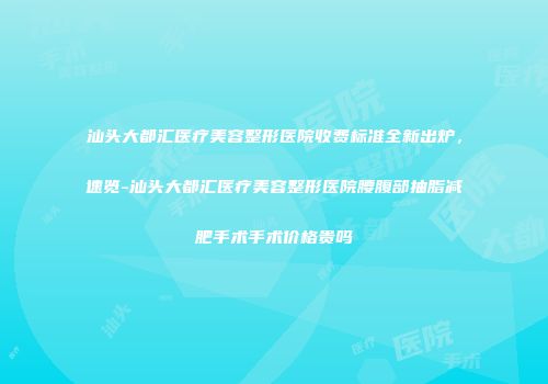汕头大都汇医疗美容整形医院收费标准全新出炉，速览-汕头大都汇医疗美容整形医院腰腹部抽脂减肥手术手术价格贵吗