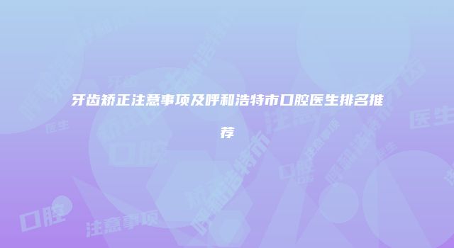 牙齿矫正注意事项及呼和浩特市口腔医生排名推荐