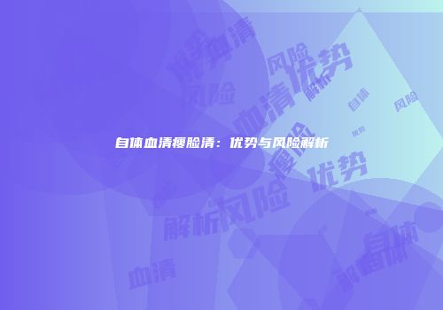自体血清瘦脸清：优势与风险解析