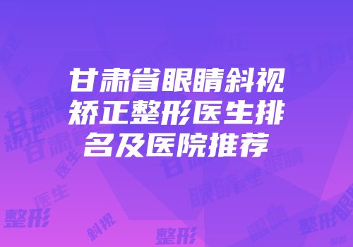 甘肃省眼睛斜视矫正整形医生排名及医院推荐