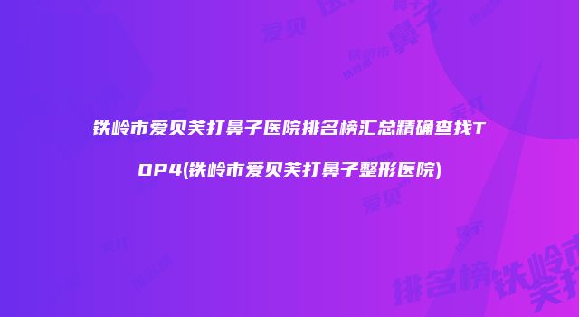 铁岭市爱贝芙打鼻子医院排名榜汇总精确查找TOP4(铁岭市爱贝芙打鼻子整形医院)