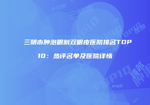 三明市肿泡眼割双眼皮医院排名TOP10：热评名单及医院详情