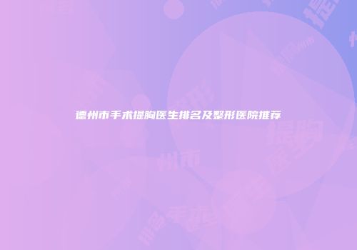 德州市手术提胸医生排名及整形医院推荐