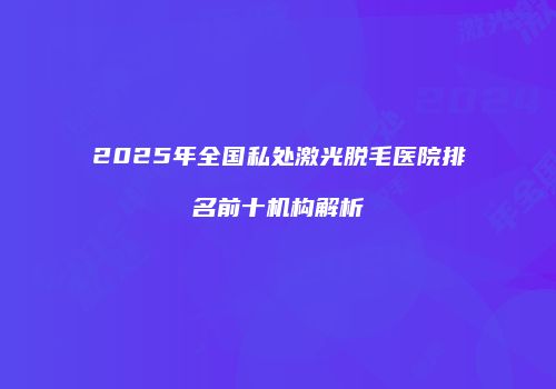2025年全国私处激光脱毛医院排名前十机构解析