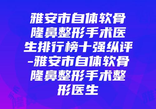 雅安市自体软骨隆鼻整形手术医生排行榜十强纵评-雅安市自体软骨隆鼻整形手术整形医生
