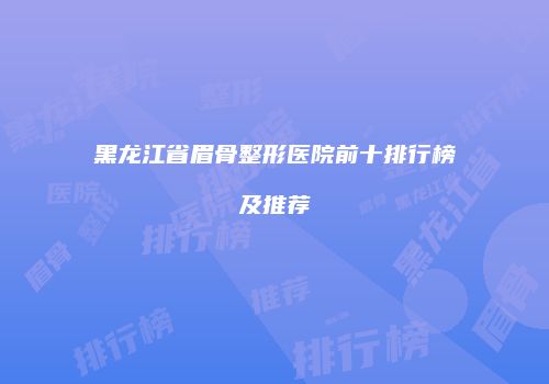 黑龙江省眉骨整形医院前十排行榜及推荐