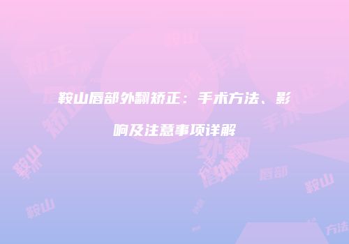 鞍山唇部外翻矫正：手术方法、影响及注意事项详解