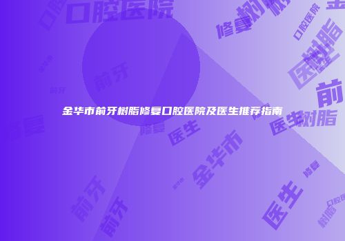金华市前牙树脂修复口腔医院及医生推荐指南
