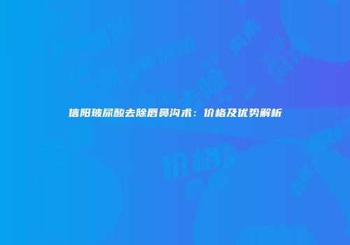 信阳玻尿酸去除唇鼻沟术：价格及优势解析