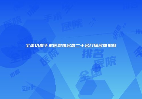 全国切眉手术医院排名前二十名口碑名单揭晓