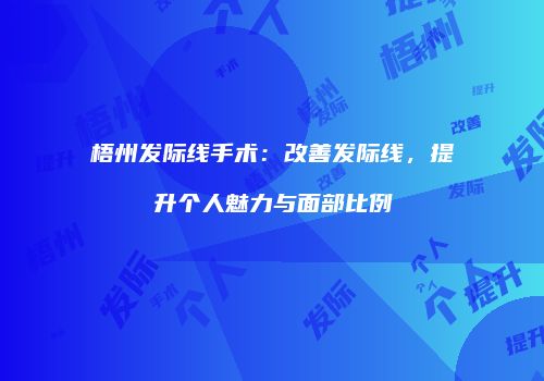 梧州发际线手术：改善发际线，提升个人魅力与面部比例