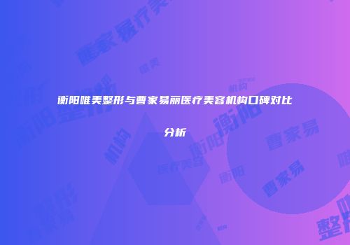 衡阳唯美整形与曹家易丽医疗美容机构口碑对比分析