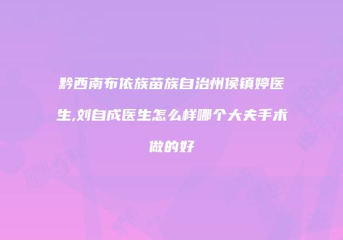 黔西南布依族苗族自治州侯镇婷医生,刘自成医生怎么样哪个大夫手术做的好