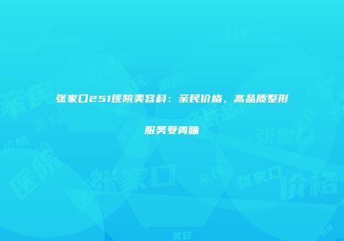 张家口251医院美容科：亲民价格，高品质整形服务受青睐