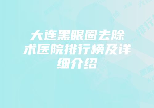 大连黑眼圈去除术医院排行榜及详细介绍