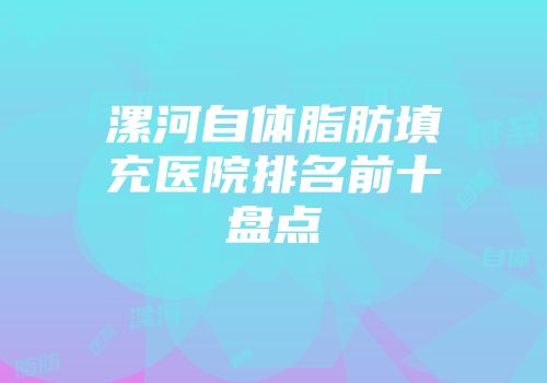 漯河自体脂肪填充医院排名前十盘点