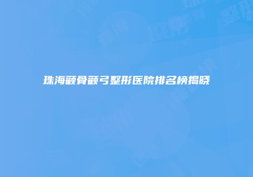 珠海颧骨颧弓整形医院排名榜揭晓