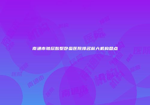 南通市玻尿酸整卧蚕医院排名前六机构盘点
