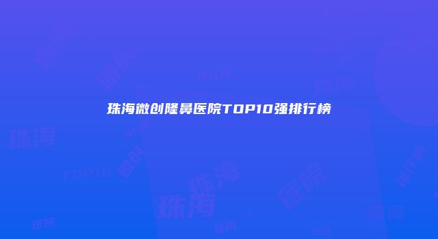 珠海微创隆鼻医院TOP10强排行榜